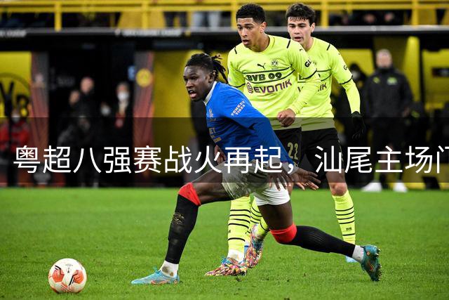 粤超八强赛战火再起，汕尾主场门票火爆难求